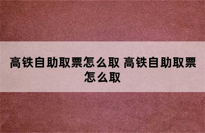 高铁自助取票怎么取 高铁自助取票怎么取